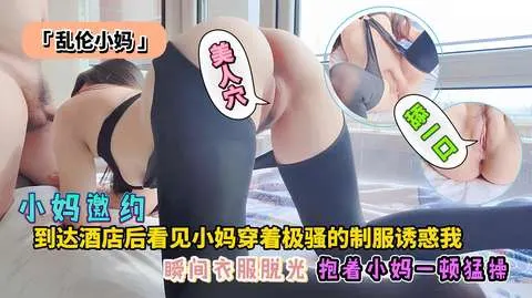 「乱伦小妈」小妈邀约到达酒店后看见小妈穿着极骚的制服诱惑我瞬间衣服脱光_抱着小妈一顿猛操