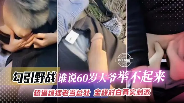 户外野战-极品网红主播户外勾引60岁老大爷激情性爱，全程对白真实刺激