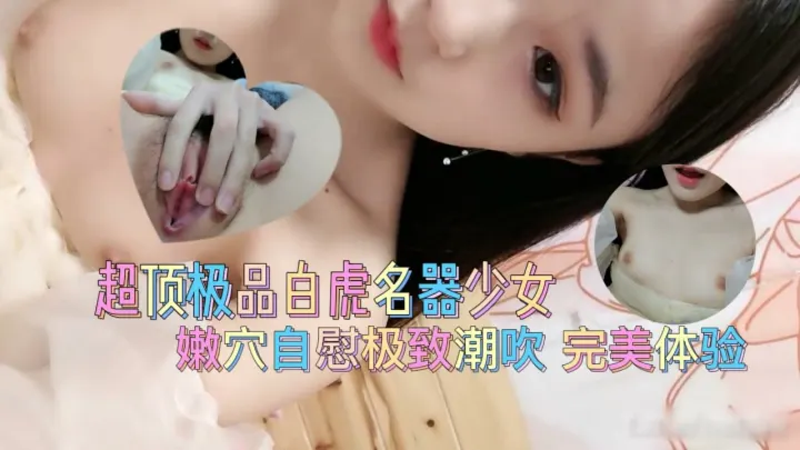 超顶极品白虎名器美少女 爆插嫩穴极致潮吹 完美体验