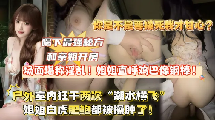 【全网独家首发】喝下最强秘方和亲姐开房,场面堪称淫荡!姐姐直呼鸡巴像铁棍,户外室内狂干两次“潮水横飞”姐姐逼都被干肿了!