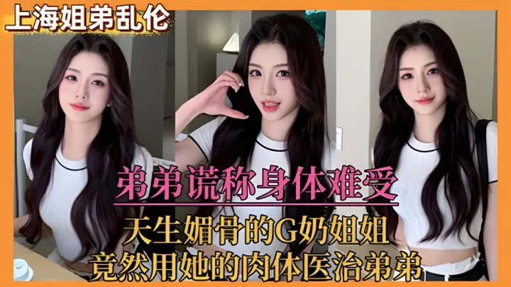 【姐弟乱伦】弟弟谎称身体难受，天生媚骨的G奶姐姐，竟然用她的肉体医治弟弟
