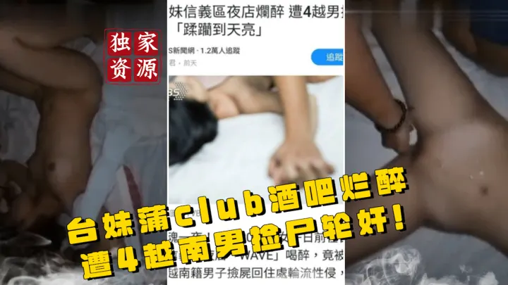 【稀有吃瓜事件】台妹蒲club酒吧烂醉遭4越南男捡尸轮奸视频_