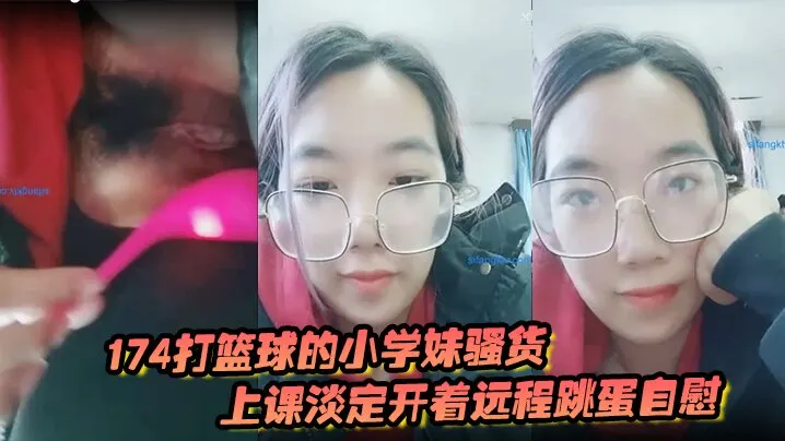 174打篮球的小学妹骚的货上课淡定开着远程跳蛋自慰和观众互动