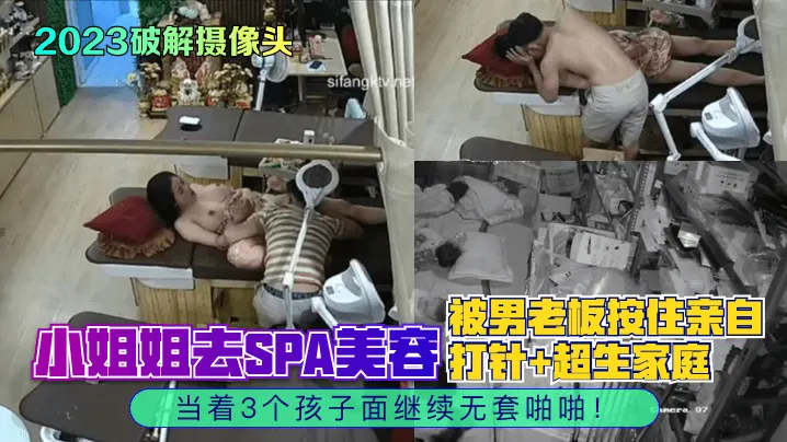 2023破解摄像头小姐的姐去SPA美容被男老板按住亲自打针超生家庭当着3个孩子面继续无套啪啪