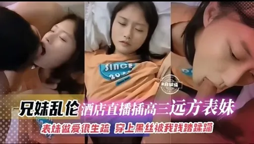 兄妹乱伦酒店直播插高三远方表妹表妹做爱很生疏 穿上黑丝被我践踏蹂躏
