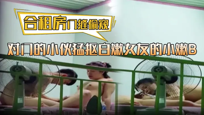 合租房门缝偷窥对门的小的伙猛抠白嫩女友的小嫩B这麼死命抠也不怕玩坏掉了