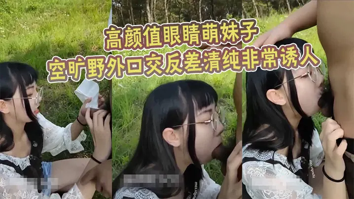 高颜值眼睛萌妹子空旷野外口交反的差清纯非常诱人