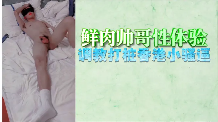 鲜肉帅哥狂干香港小骚逼，调教打桩直顶子宫喷水！