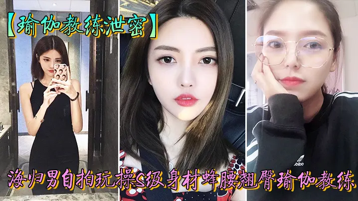 教练泄密海归男玩操身材翘臀瑜伽的教练反差狗完美露脸人前女神私下淫