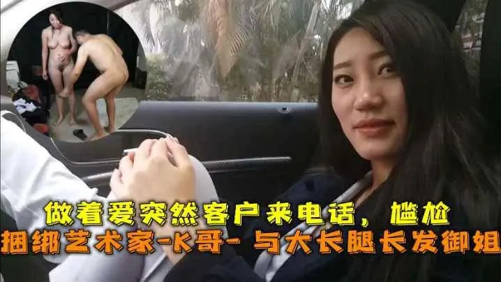 巅峰王朝_捆绑艺术家_K哥_与的大长腿长发御姐的性爱史做着爱突然客户来电话尴尬