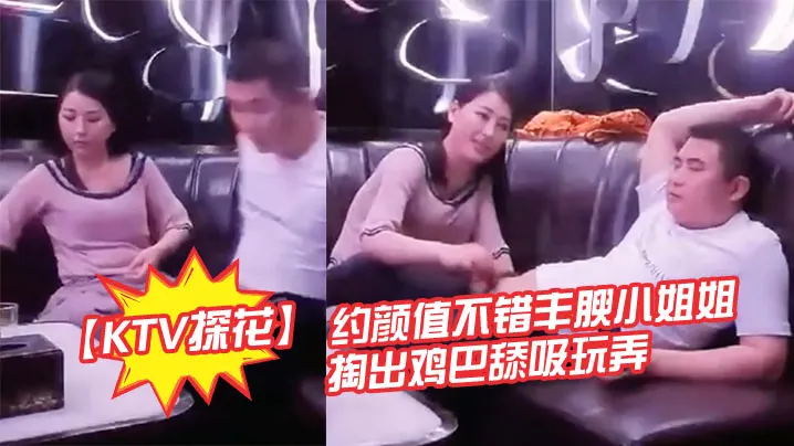 KTV探花约颜值不错丰腴小姐姐的暧昧氛围妹子主动掏出鸡巴舔吸玩弄丰满肉体揉捏滋味好爽软软啪啪碰撞操穴