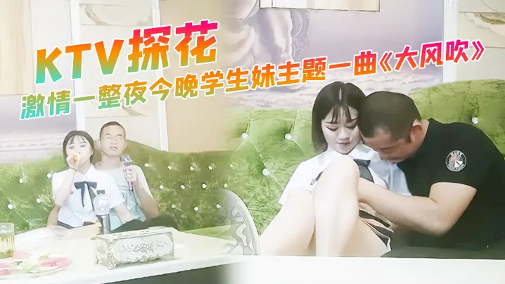 KTV探花激情一整夜今晚学生妹的主题一曲大风吹氛围拉满与小萝莉深入交流双双高潮