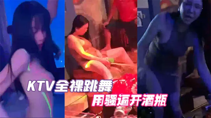 KTV全裸跳舞用骚逼开酒瓶真会的玩