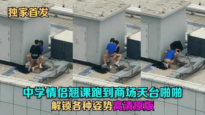 独家首发中学情侣翘课跑到商场天的台啪啪解锁各种姿势高清原版