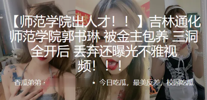 吉林通化师范学院郭书琳被金主包养三洞全开后丢弃还曝的光不雅视频