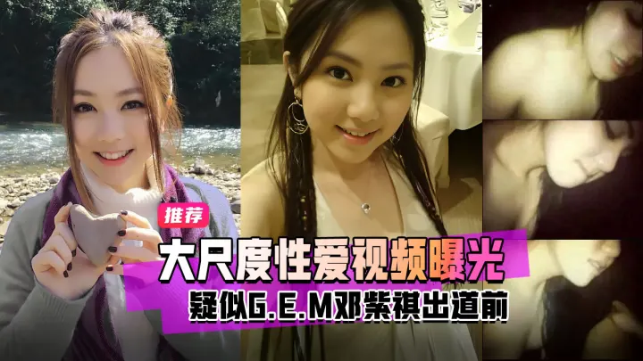 明星黑料疑似G.E.M邓紫棋出道前大尺度性爱视频曝光！=