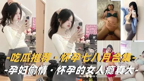孕妇骚货瘾大！挺着巨肚偷汉狂干内射