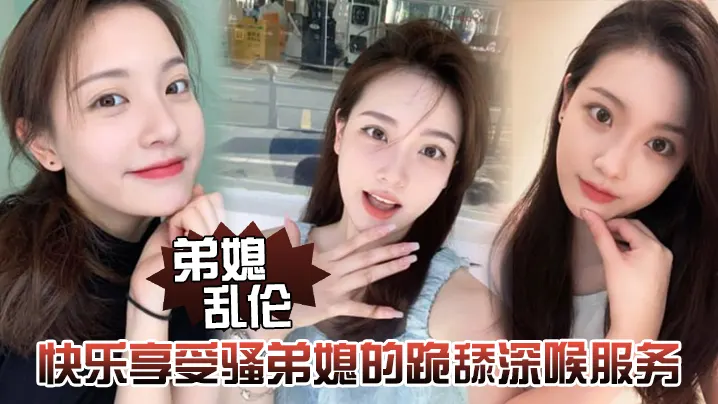 弟媳乱伦快乐享受骚弟媳的跪舔深喉服务开始骑乘的快感的让骚弟媳陷入疯狂