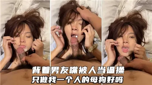 背着男友偷吃 嘴被干成骚逼 只做我专属母狗
