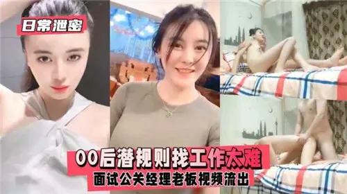 00后嫩妞面试公关经理，被变态老板潜规则内射！偷拍视频流出
