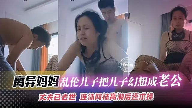 离异妈妈-乱伦儿子把儿子幻想成为老公，丈夫已经去世，连体网袜高潮后还求操