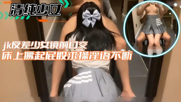 【清纯少女】jk反差少女镜前口交床上撅起屁股求操淫语不断