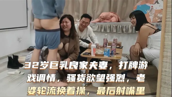 激情换妻 32岁巨乳良家妇妻 打牌游戏调情 骚货欲望强烈 老婆轮流换着操 最后射嘴里