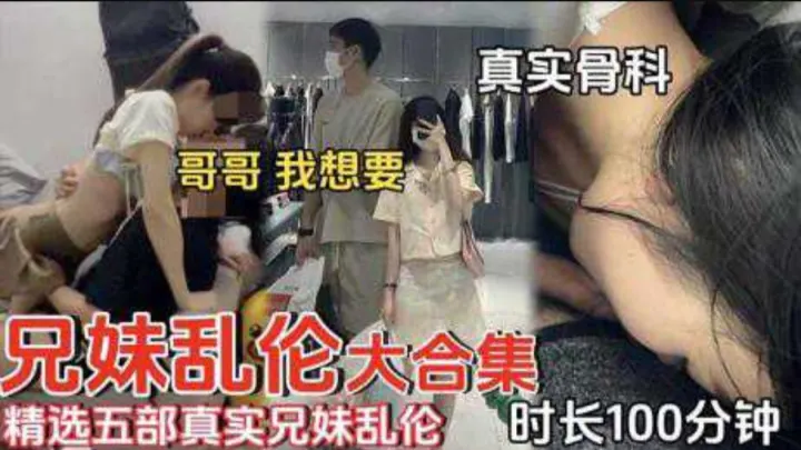 【兄妹乱伦】精选五部真实兄妹乱伦时长100分钟真实骨科哥哥我想要