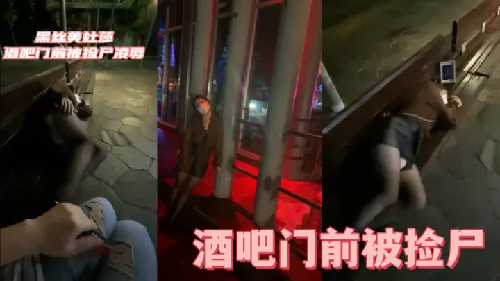 酒吧门前被捡尸凌辱怒插内射操喷了.