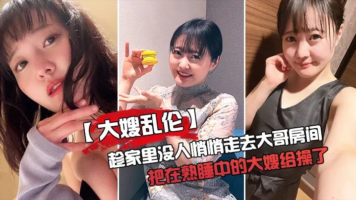 大嫂乱伦趁家里没人悄悄走去大哥房间把在熟睡中的大嫂.给操了