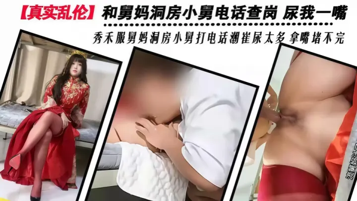 新婚秀禾服和舅妈洞房，高潮失禁尿了一嘴，肉棒后入Q弹蜜臀榨射中出-舅妈的爱情故事