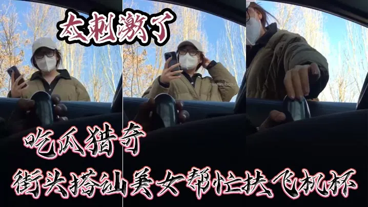 吃瓜猎奇街头搭讪美女帮忙扶飞机杯太刺激了.