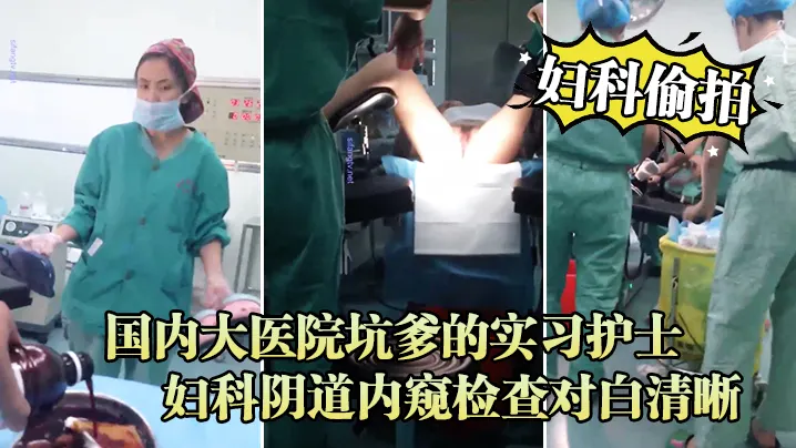 妇科偷拍流出国内大医院坑爹的实习护士偷拍流出_妇科.阴道内窥检查对白清晰