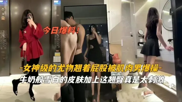 『今日爆料』女神级尤物翘着屁股被肌肉男爆草 