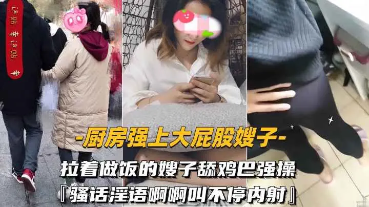 【厨房强上大屁股嫂子】拉着做饭的嫂子舔鸡巴强操骚-精品力荐