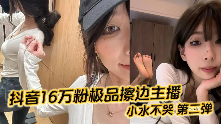 抖音16万粉极品擦边主播小水不哭第二弹完整做爱资源.流出高颜值女大化身丝足御姐丝足美腿粉嫩蜜穴在镜头面前大肆发骚各种姿势伺候榜一大哥