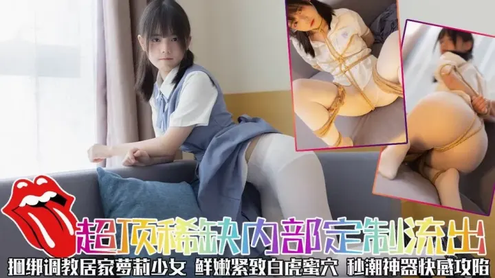 超顶稀缺内部土豪定制流出捆绑调教居家萝莉少女鲜嫩紧致白虎蜜穴秒潮神器快感攻陷