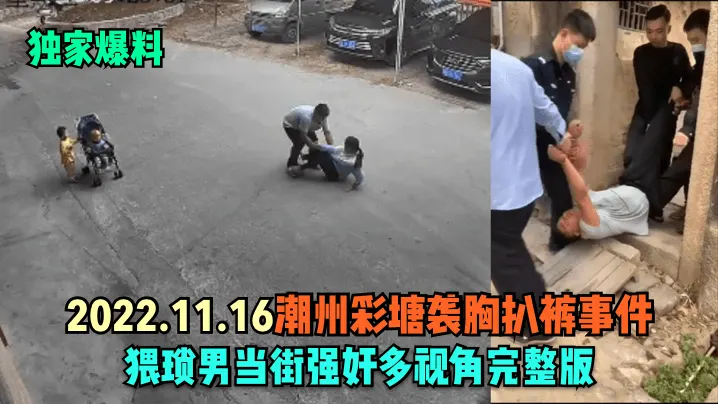 独家爆料2022.11.16.潮州彩塘袭胸扒裤事件猥琐男当街强奸多视角完整版
