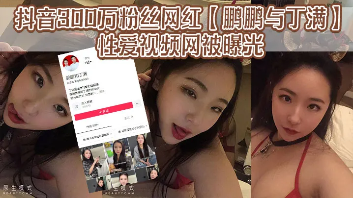 抖音300万粉丝网红鹏鹏与丁满的性爱视.频网被曝光据称是丁满的前男友为了报复丁满原因是两人搞对象期间鹏鹏单三者插足泄露和丁满的激情视频
