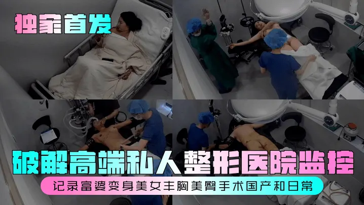 独家首发破解高端私人整形医院监控记录富婆变身美女.丰胸美臀手术国产和日常