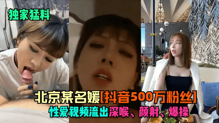 独家猛料北京某名媛抖音500.万粉丝性爱视频流出深喉颜射爆操