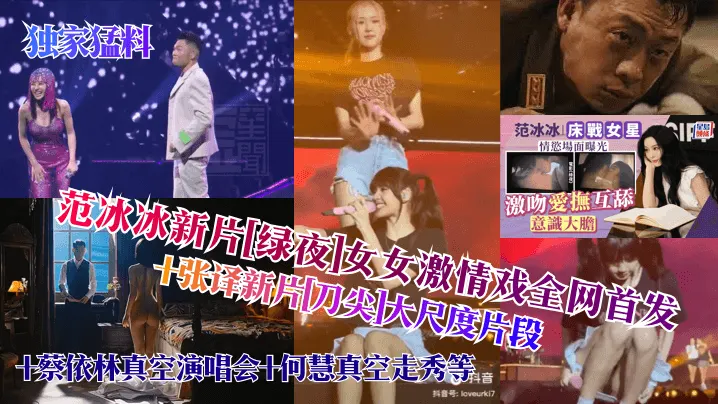 独家猛料范冰冰新片绿夜女女激.情戏全网首发张译新片刀尖大尺度片段蔡依林真空演唱会何慧真空走秀等