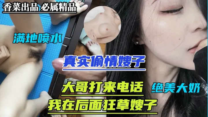 真实偷情嫂子！大哥打来电话！我在后面狂草嫂子!