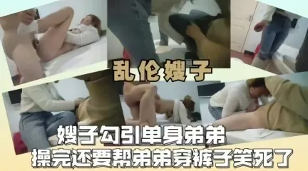 乱伦之爱嫂子勾引单身弟弟完事后还帮着穿裤子
