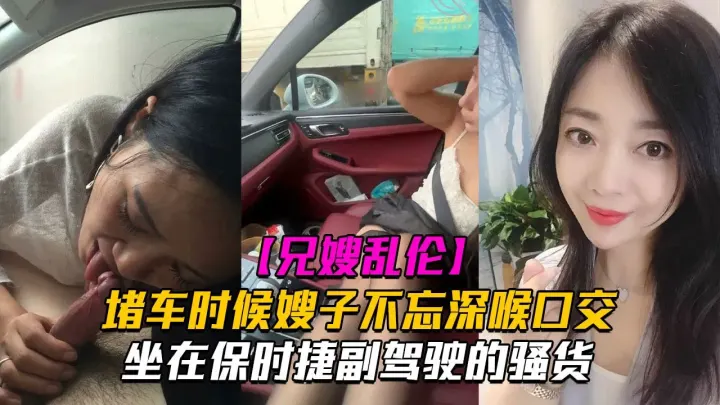 【副驾驶口活】堵车时候嫂子不忘深喉口交!坐在保时捷副驾驶的骚货