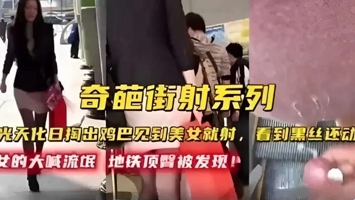 奇葩街射系列光天化日掏出鸡巴见到美女就射女的大喊流氓地铁顶醫被发现k