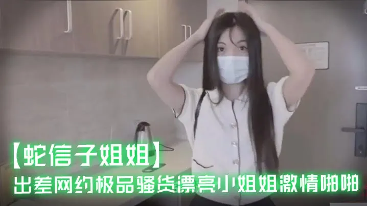 蛇信子姐姐出差网约极品骚货漂亮小姐姐激情啪啪.