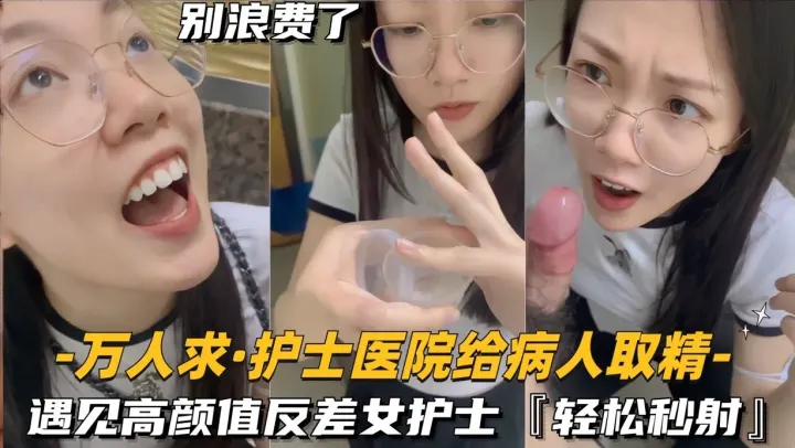 【万人求-护士医院秒给病人取精】遇见高颜值反差女护士轻松射