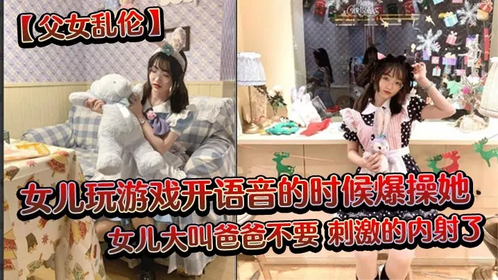 父女乱伦女儿玩游戏开语音的时候爆操她女儿大叫爸爸.不要刺激的内射了