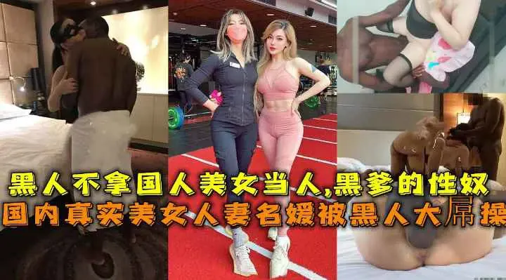 （福利）国内真实美女人妻名媛被黑人大屌操合集黑人不拿国人美女当人